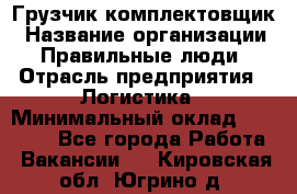 Грузчик-комплектовщик › Название организации ­ Правильные люди › Отрасль предприятия ­ Логистика › Минимальный оклад ­ 26 000 - Все города Работа » Вакансии   . Кировская обл.,Югрино д.